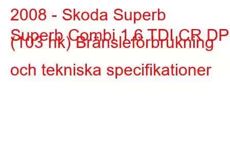 2008 - Skoda Superb
Superb Combi 1.6 TDI CR DPF (103 hk) Bränsleförbrukning och tekniska specifikationer