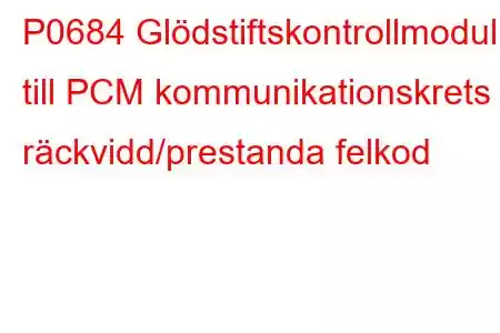 P0684 Glödstiftskontrollmodul till PCM kommunikationskrets räckvidd/prestanda felkod