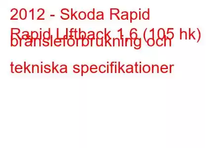 2012 - Skoda Rapid
Rapid LIftback 1,6 (105 hk) bränsleförbrukning och tekniska specifikationer