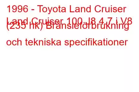 1996 - Toyota Land Cruiser
Land Cruiser 100 J8 4.7 i V8 (235 hk) Bränsleförbrukning och tekniska specifikationer