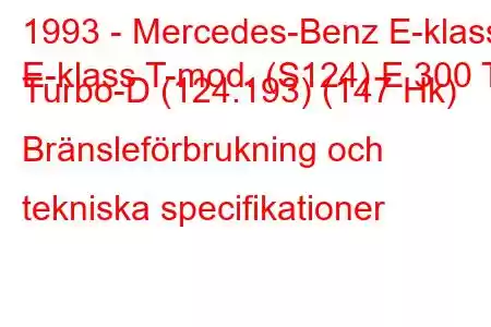 1993 - Mercedes-Benz E-klass
E-klass T-mod. (S124) E 300 T Turbo-D (124.193) (147 Hk) Bränsleförbrukning och tekniska specifikationer