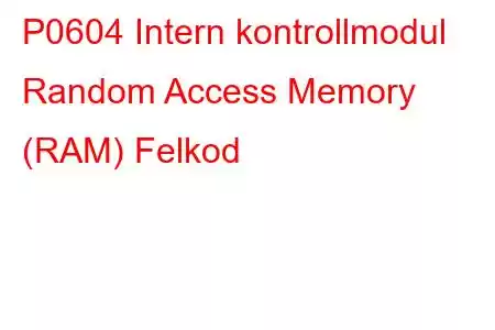 P0604 Intern kontrollmodul Random Access Memory (RAM) Felkod