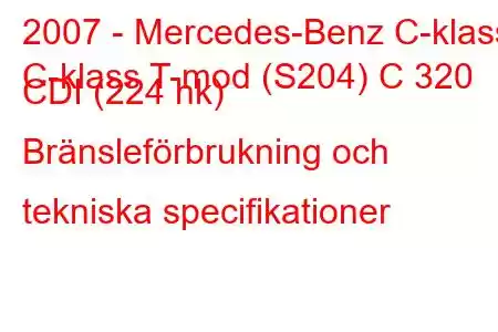 2007 - Mercedes-Benz C-klass
C-klass T-mod (S204) C 320 CDI (224 hk) Bränsleförbrukning och tekniska specifikationer