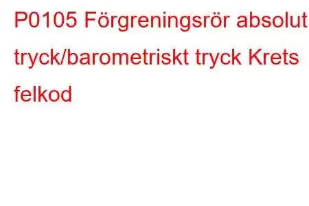 P0105 Förgreningsrör absolut tryck/barometriskt tryck Krets felkod