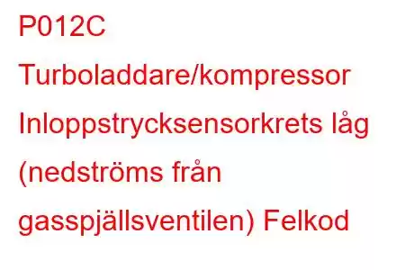 P012C Turboladdare/kompressor Inloppstrycksensorkrets låg (nedströms från gasspjällsventilen) Felkod