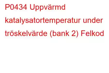 P0434 Uppvärmd katalysatortemperatur under tröskelvärde (bank 2) Felkod