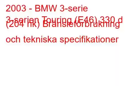 2003 - BMW 3-serie
3-serien Touring (E46) 330 d (204 hk) Bränsleförbrukning och tekniska specifikationer