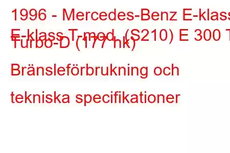 1996 - Mercedes-Benz E-klass
E-klass T-mod. (S210) E 300 T Turbo-D (177 hk) Bränsleförbrukning och tekniska specifikationer