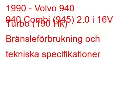 1990 - Volvo 940
940 Combi (945) 2.0 i 16V Turbo (190 Hk) Bränsleförbrukning och tekniska specifikationer