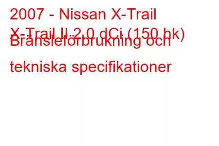 2007 - Nissan X-Trail
X-Trail II 2.0 dCi (150 hk) Bränsleförbrukning och tekniska specifikationer