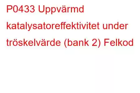 P0433 Uppvärmd katalysatoreffektivitet under tröskelvärde (bank 2) Felkod