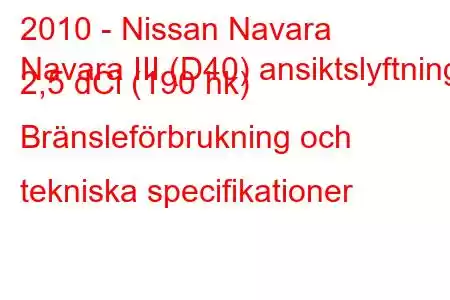 2010 - Nissan Navara
Navara III (D40) ansiktslyftning 2,5 dCi (190 hk) Bränsleförbrukning och tekniska specifikationer