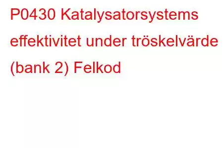 P0430 Katalysatorsystems effektivitet under tröskelvärde (bank 2) Felkod