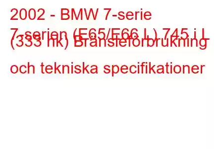 2002 - BMW 7-serie
7-serien (E65/E66 L) 745 i L (333 hk) Bränsleförbrukning och tekniska specifikationer