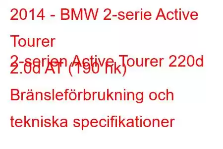 2014 - BMW 2-serie Active Tourer
2-serien Active Tourer 220d 2.0d AT (190 hk) Bränsleförbrukning och tekniska specifikationer