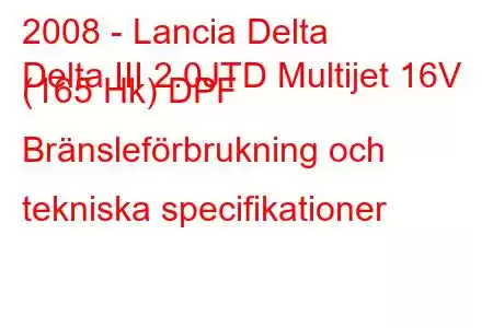 2008 - Lancia Delta
Delta III 2.0JTD Multijet 16V (165 Hk) DPF Bränsleförbrukning och tekniska specifikationer