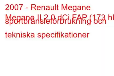 2007 - Renault Megane
Megane II 2.0 dCi FAP (173 hk) sportbränsleförbrukning och tekniska specifikationer