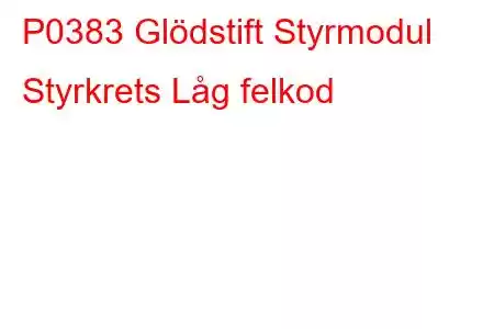 P0383 Glödstift Styrmodul Styrkrets Låg felkod