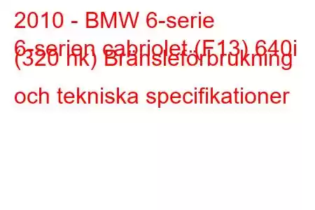 2010 - BMW 6-serie
6-serien cabriolet (F13) 640i (320 hk) Bränsleförbrukning och tekniska specifikationer