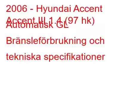 2006 - Hyundai Accent
Accent III 1.4 (97 hk) Automatisk GL Bränsleförbrukning och tekniska specifikationer