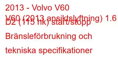 2013 - Volvo V60
V60 (2013 ansiktslyftning) 1.6 D2 (115 hk) start/stopp Bränsleförbrukning och tekniska specifikationer