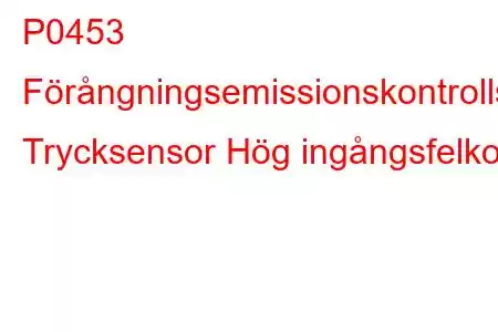 P0453 Förångningsemissionskontrollsystem Trycksensor Hög ingångsfelkod