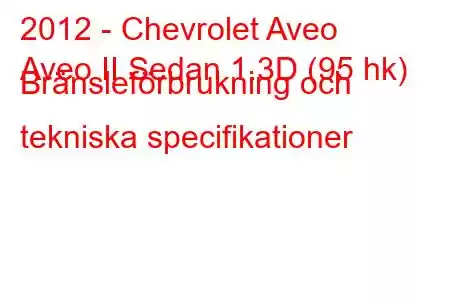 2012 - Chevrolet Aveo
Aveo II Sedan 1.3D (95 hk) Bränsleförbrukning och tekniska specifikationer