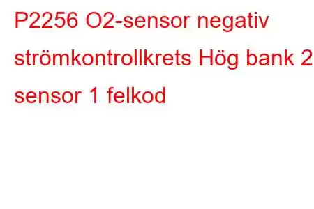 P2256 O2-sensor negativ strömkontrollkrets Hög bank 2 sensor 1 felkod