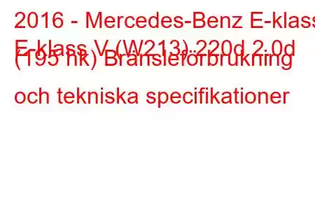 2016 - Mercedes-Benz E-klass
E-klass V (W213) 220d 2.0d (195 hk) Bränsleförbrukning och tekniska specifikationer