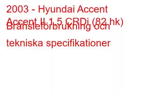 2003 - Hyundai Accent
Accent II 1,5 CRDi (82 hk) Bränsleförbrukning och tekniska specifikationer