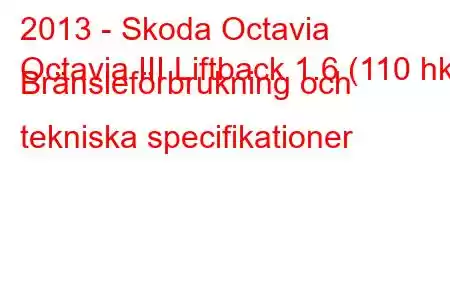 2013 - Skoda Octavia
Octavia III Liftback 1.6 (110 hk) Bränsleförbrukning och tekniska specifikationer