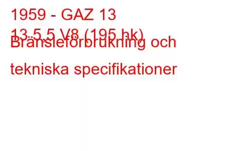 1959 - GAZ 13
13 5,5 V8 (195 hk) Bränsleförbrukning och tekniska specifikationer