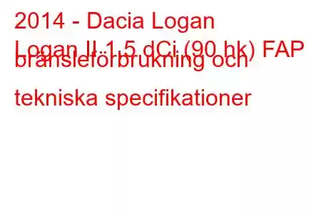 2014 - Dacia Logan
Logan II 1,5 dCi (90 hk) FAP bränsleförbrukning och tekniska specifikationer