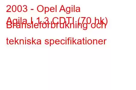 2003 - Opel Agila
Agila I 1.3 CDTI (70 hk) Bränsleförbrukning och tekniska specifikationer