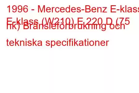 1996 - Mercedes-Benz E-klass
E-klass (W210) E 220 D (75 hk) Bränsleförbrukning och tekniska specifikationer