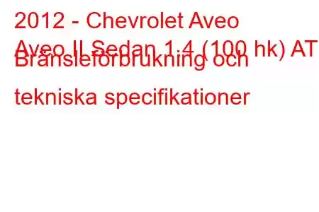 2012 - Chevrolet Aveo
Aveo II Sedan 1.4 (100 hk) AT Bränsleförbrukning och tekniska specifikationer