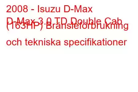 2008 - Isuzu D-Max
D-Max 3.0 TD Double Cab (163HP) Bränsleförbrukning och tekniska specifikationer