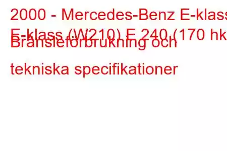 2000 - Mercedes-Benz E-klass
E-klass (W210) E 240 (170 hk) Bränsleförbrukning och tekniska specifikationer