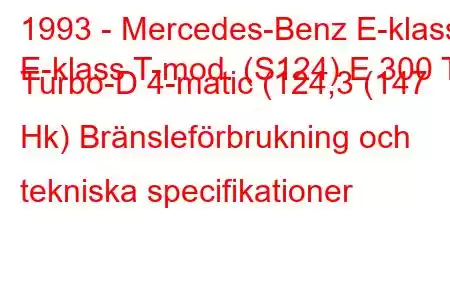 1993 - Mercedes-Benz E-klass
E-klass T-mod. (S124) E 300 T Turbo-D 4-matic (124,3 (147 Hk) Bränsleförbrukning och tekniska specifikationer