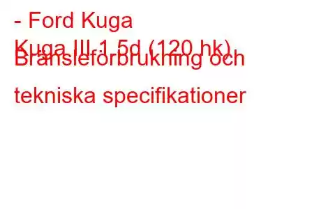 - Ford Kuga
Kuga III 1.5d (120 hk) Bränsleförbrukning och tekniska specifikationer