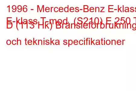 1996 - Mercedes-Benz E-klass
E-klass T-mod. (S210) E 250 T D (113 Hk) Bränsleförbrukning och tekniska specifikationer