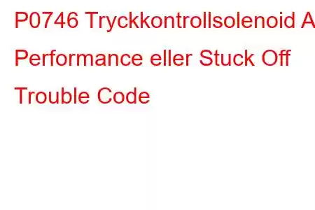 P0746 Tryckkontrollsolenoid A Performance eller Stuck Off Trouble Code