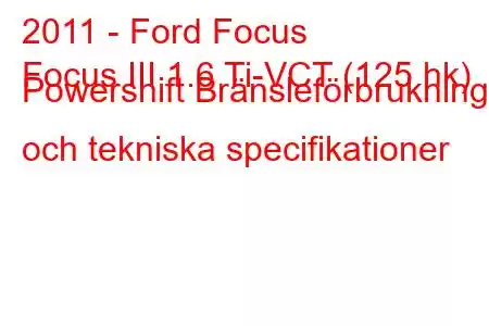 2011 - Ford Focus
Focus III 1.6 Ti-VCT (125 hk) Powershift Bränsleförbrukning och tekniska specifikationer