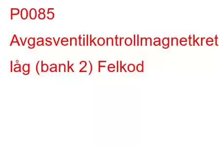 P0085 Avgasventilkontrollmagnetkrets låg (bank 2) Felkod