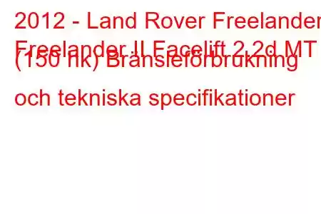 2012 - Land Rover Freelander
Freelander II Facelift 2.2d MT (150 hk) Bränsleförbrukning och tekniska specifikationer