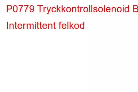 P0779 Tryckkontrollsolenoid B Intermittent felkod