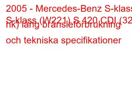 2005 - Mercedes-Benz S-klass
S-klass (W221) S 420 CDI (320 hk) lång bränsleförbrukning och tekniska specifikationer