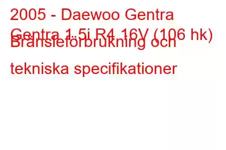 2005 - Daewoo Gentra
Gentra 1.5i R4 16V (106 hk) Bränsleförbrukning och tekniska specifikationer