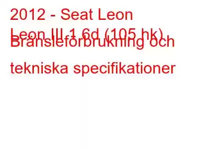 2012 - Seat Leon
Leon III 1.6d (105 hk) Bränsleförbrukning och tekniska specifikationer