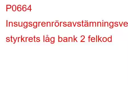 P0664 Insugsgrenrörsavstämningsventilens styrkrets låg bank 2 felkod